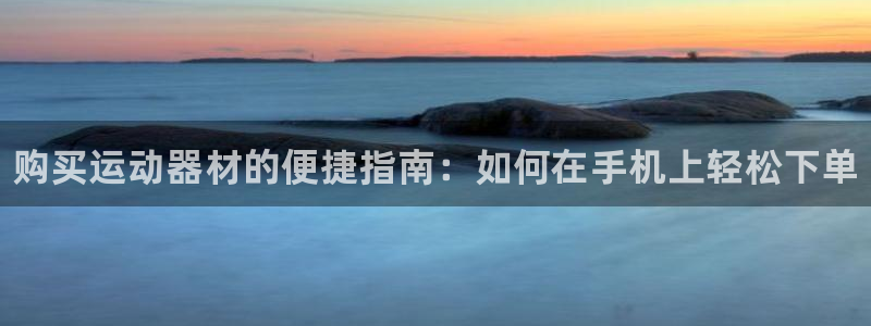 z6尊龙官方网站：购买运动器材的便捷指南：如何在手机
