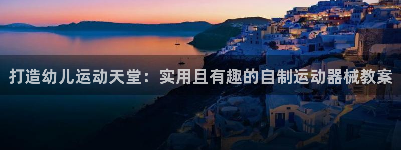尊龙凯时人生就是博·(中国)官网：打造幼儿运动天堂：实用且有