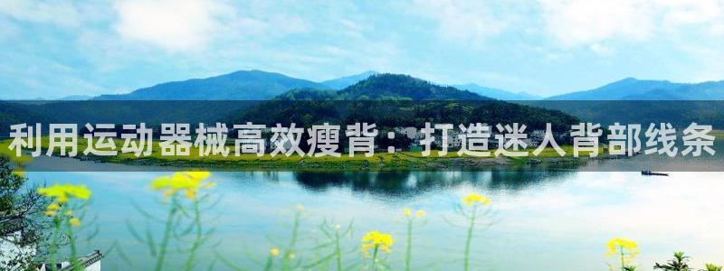 尊龙凯时是正规平台吗：利用运动器械高效瘦背：打造迷人