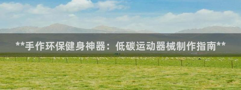 尊龙凯时 人生就是搏客服：**手作环保健身神器：低碳