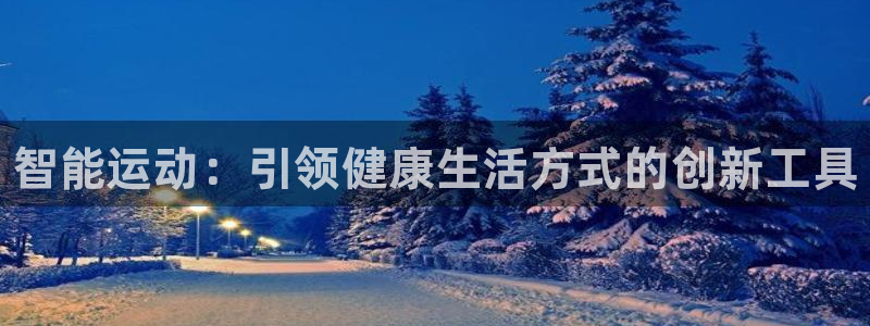 尊龙凯时官网网址：智能运动：引领健康生活方式的创新工具