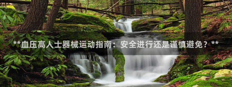 尊龙凯时出款：**血压高人士器械运动指南：安全进行还是谨慎避