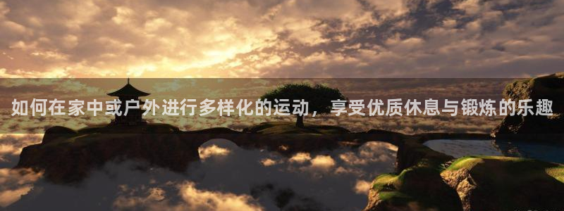 尊龙ktv怎么样：如何在家中或户外进行多样化的运动，享受优质